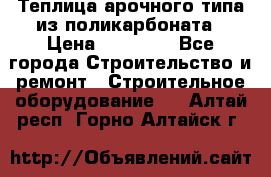 Теплица арочного типа из поликарбоната › Цена ­ 11 100 - Все города Строительство и ремонт » Строительное оборудование   . Алтай респ.,Горно-Алтайск г.